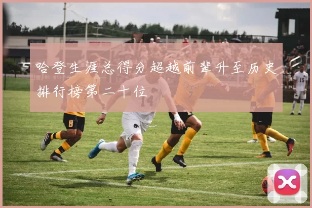 哈登生涯总得分超越前辈升至历史排行榜第二十位