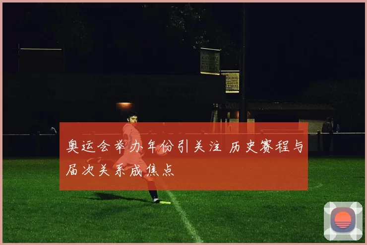 奥运会举办年份引关注 历史赛程与届次关系成焦点