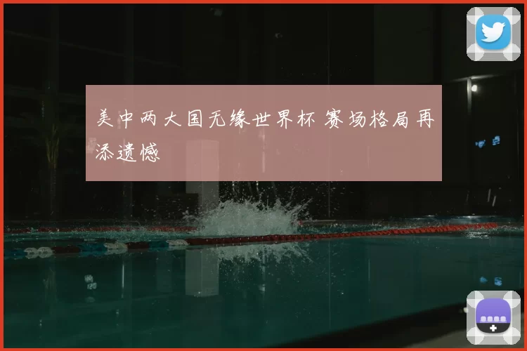 美中两大国无缘世界杯 赛场格局再添遗憾