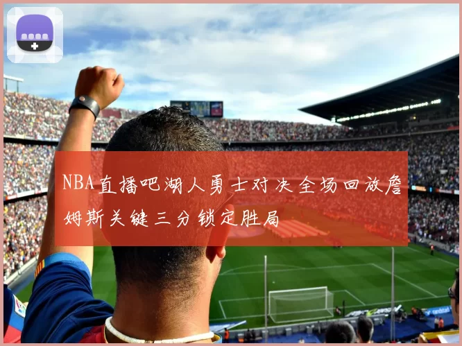 NBA直播吧湖人勇士对决全场回放詹姆斯关键三分锁定胜局