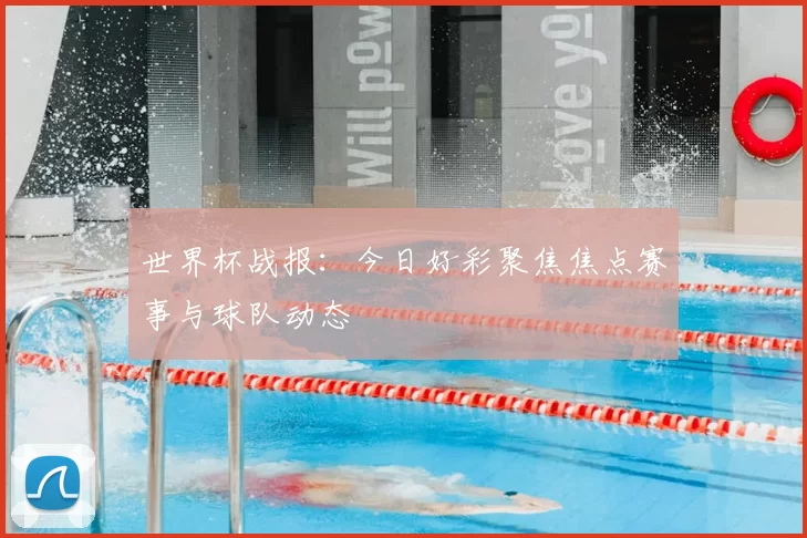 世界杯战报：今日好彩聚焦焦点赛事与球队动态