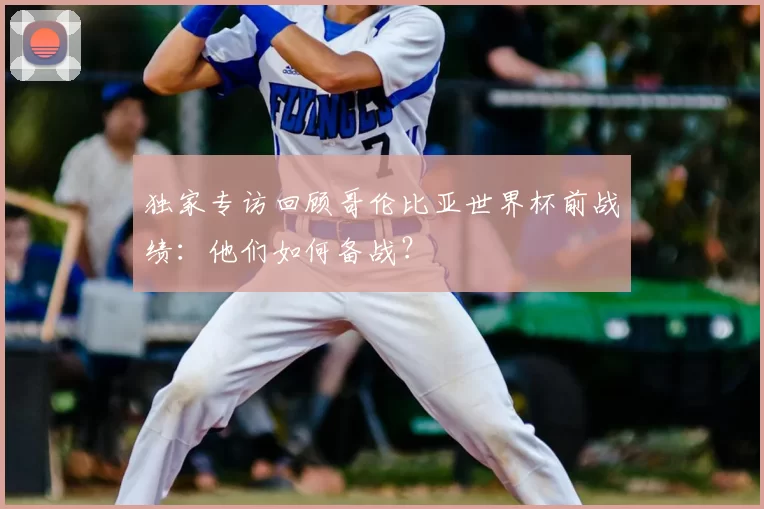 独家专访回顾哥伦比亚世界杯前战绩:他们如何备战?