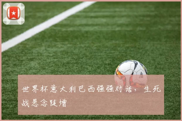 世界杯意大利巴西强强对话，生死战悬念陡增