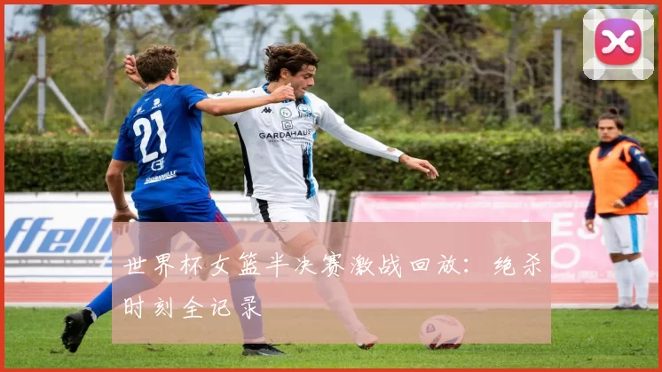 世界杯女篮半决赛激战回放：绝杀时刻全记录