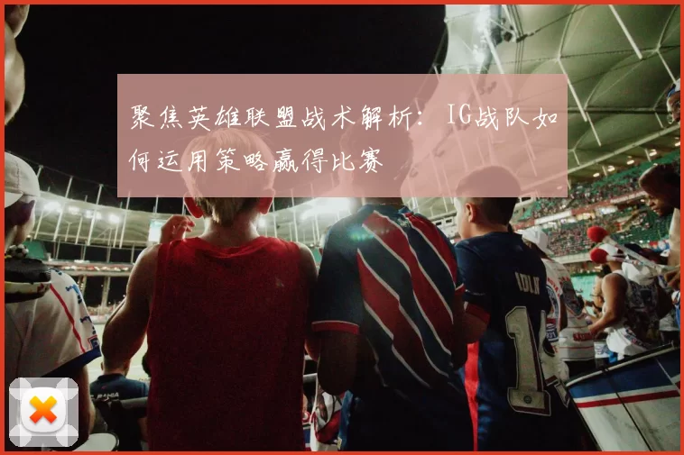 聚焦英雄联盟战术解析：IG战队如何运用策略赢得比赛
