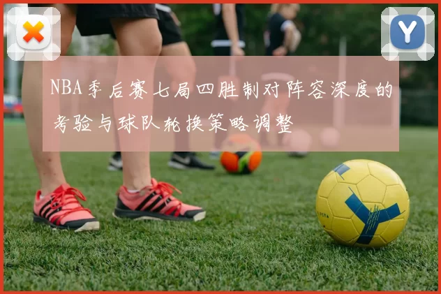 NBA季后赛七局四胜制对阵容深度的考验与球队轮换策略调整