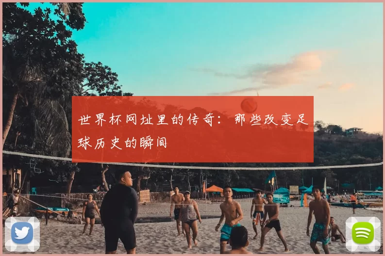 世界杯网址里的传奇:那些改变足球历史的瞬间