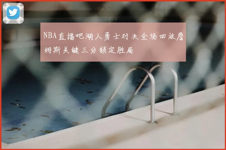 NBA直播吧湖人勇士对决全场回放詹姆斯关键三分锁定胜局