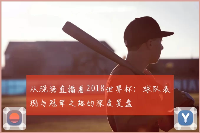从现场直播看2018世界杯：球队表现与冠军之路的深度复盘