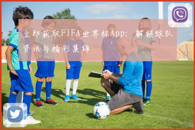 立即获取FIFA世界杯App：解锁球队资讯与精彩集锦