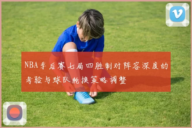 NBA季后赛七局四胜制对阵容深度的考验与球队轮换策略调整