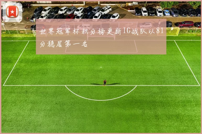 世界冠军杯积分榜更新IG战队以81分稳居第一名