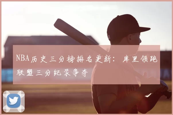 NBA历史三分榜排名更新:库里领跑联盟三分纪录争夺