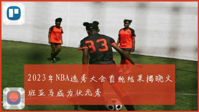 2023年NBA选秀大会首轮结果揭晓文班亚马成为状元秀