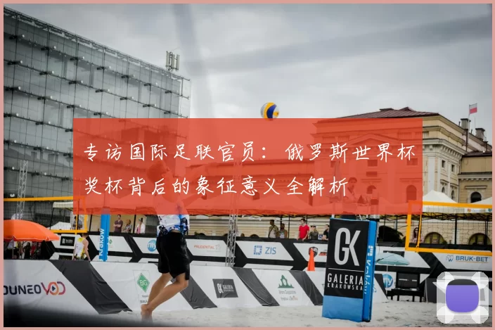 专访国际足联官员：俄罗斯世界杯奖杯背后的象征意义全解析