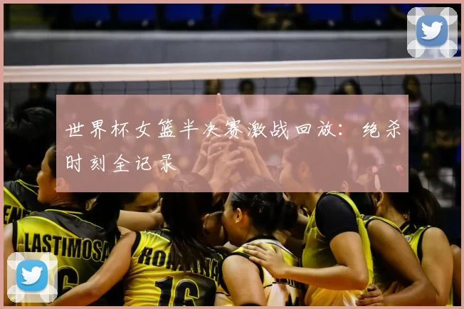 世界杯女篮半决赛激战回放:绝杀时刻全记录