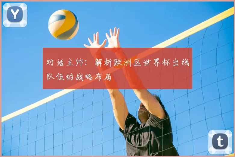 对话主帅:解析欧洲区世界杯出线队伍的战略布局