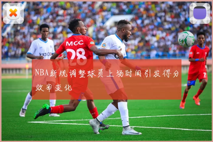 NBA新规调整球员上场时间引发得分效率变化