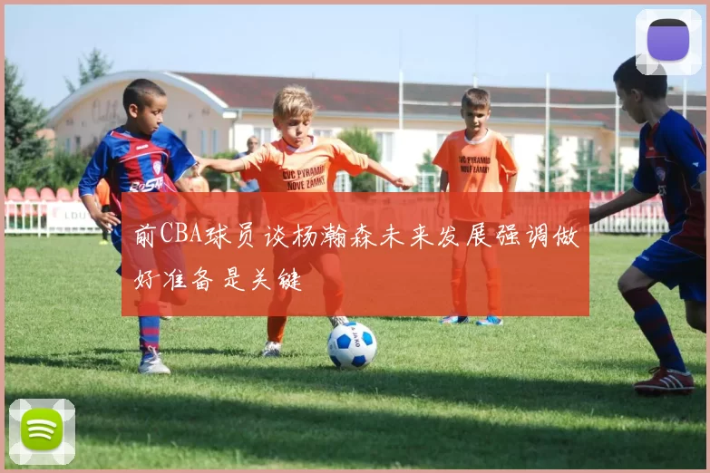 前CBA球员谈杨瀚森未来发展强调做好准备是关键