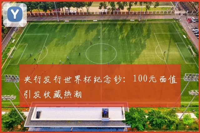 央行发行世界杯纪念钞：100元面值引发收藏热潮