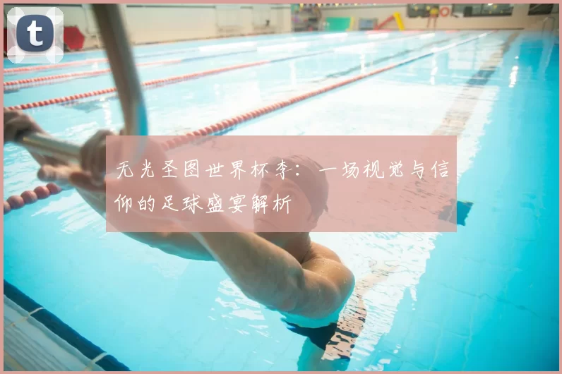 无光圣图世界杯李：一场视觉与信仰的足球盛宴解析