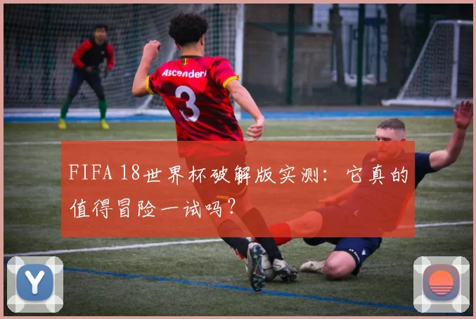 FIFA 18世界杯破解版实测:它真的值得冒险一试吗?