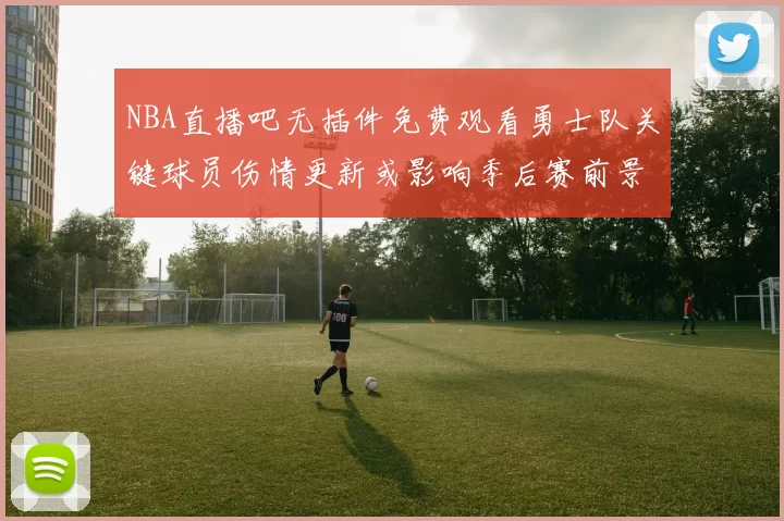 NBA直播吧无插件免费观看勇士队关键球员伤情更新或影响季后赛前景