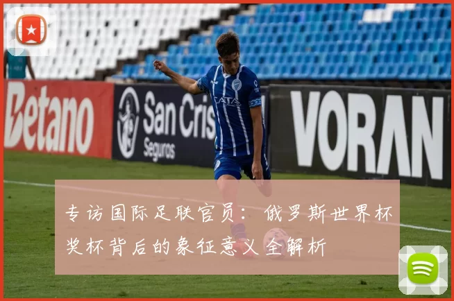 专访国际足联官员：俄罗斯世界杯奖杯背后的象征意义全解析