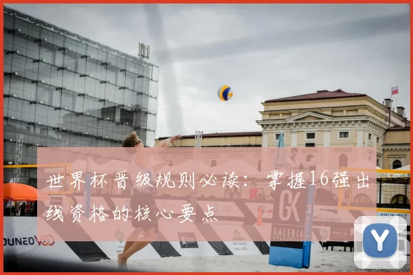 世界杯晋级规则必读：掌握16强出线资格的核心要点