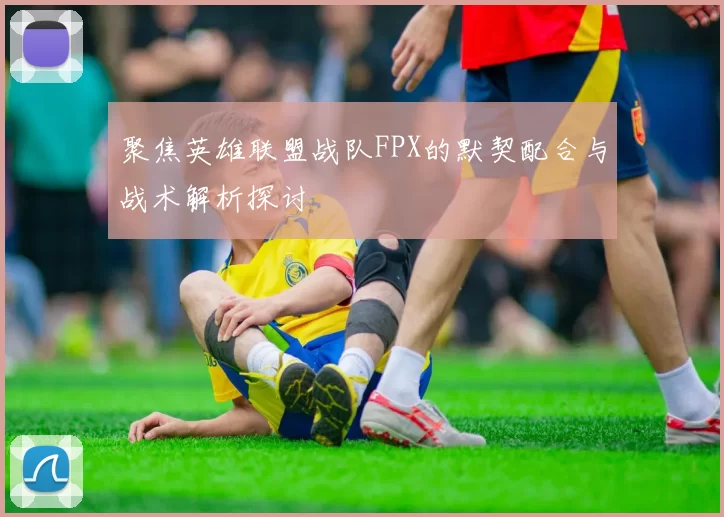 聚焦英雄联盟战队FPX的默契配合与战术解析探讨
