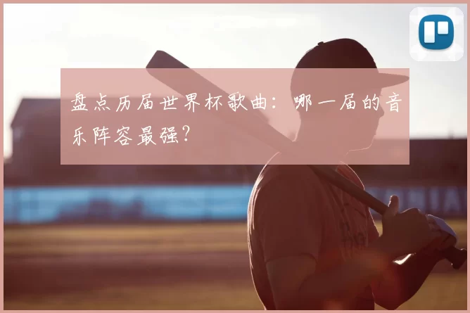 盘点历届世界杯歌曲:哪一届的音乐阵容最强?