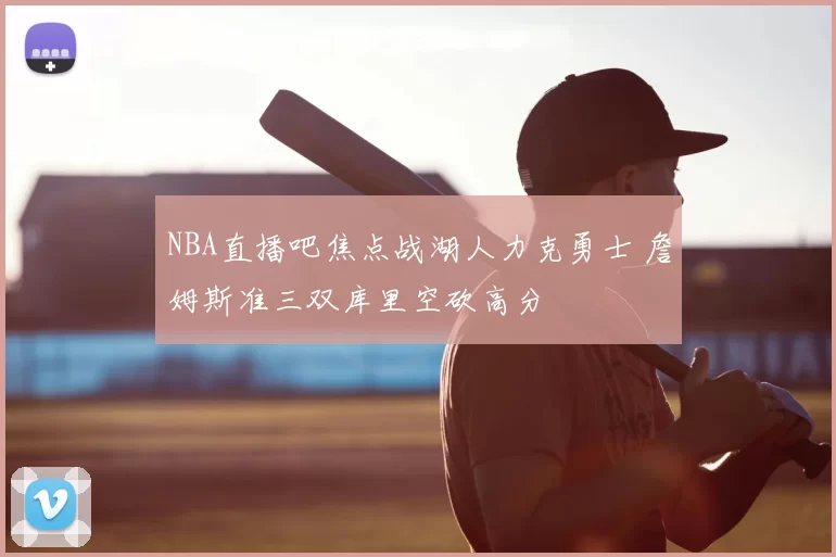 NBA直播吧焦点战湖人力克勇士 詹姆斯准三双库里空砍高分
