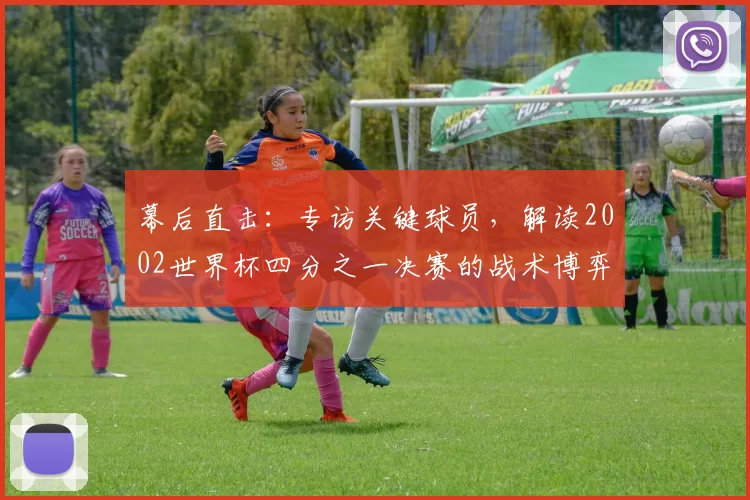 幕后直击:专访关键球员,解读2002世界杯四分之一决赛的战术博弈