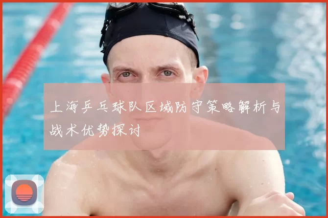 上海乒乓球队区域防守策略解析与战术优势探讨