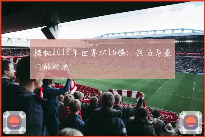 揭秘2018年世界杯16强:黑马与豪门的对决