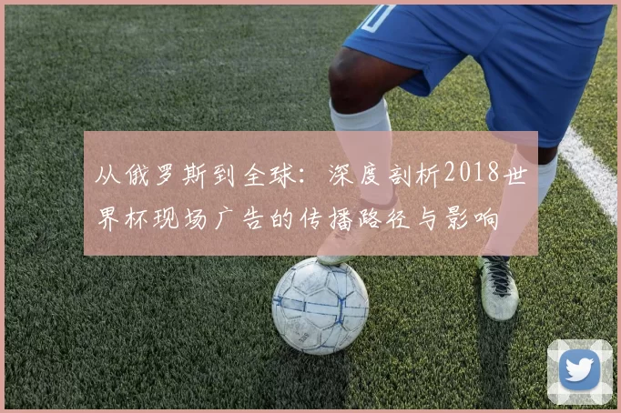 从俄罗斯到全球：深度剖析2018世界杯现场广告的传播路径与影响