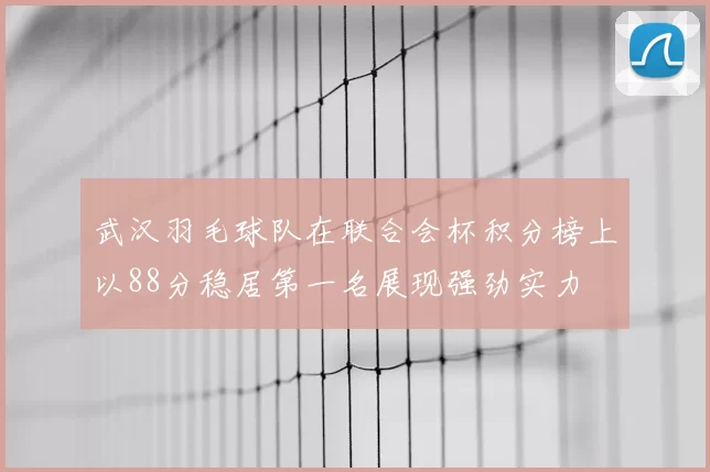 武汉羽毛球队在联合会杯积分榜上以88分稳居第一名展现强劲实力