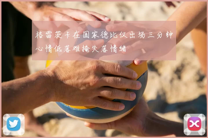 格雷茨卡在国家德比仅出场三分钟心情低落难掩失落情绪