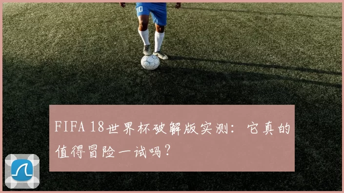 FIFA 18世界杯破解版实测：它真的值得冒险一试吗？