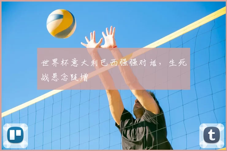 世界杯意大利巴西强强对话，生死战悬念陡增