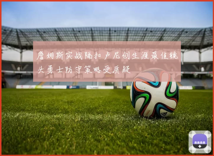 詹姆斯实战隔扣卢尼创生涯最佳镜头勇士防守策略受质疑