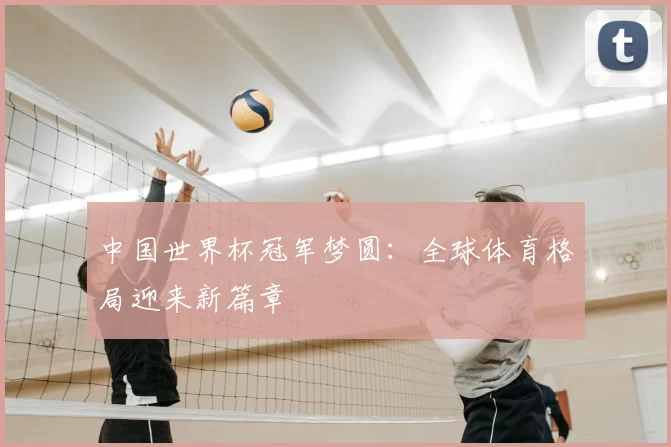中国世界杯冠军梦圆：全球体育格局迎来新篇章