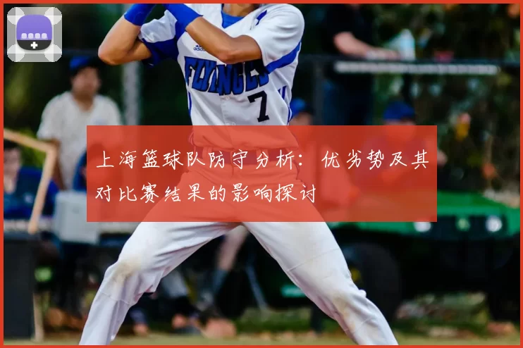 上海篮球队防守分析:优劣势及其对比赛结果的影响探讨