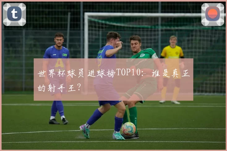 世界杯球员进球榜TOP10：谁是真正的射手王？