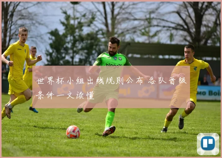 世界杯小组出线规则公布 各队晋级条件一文读懂