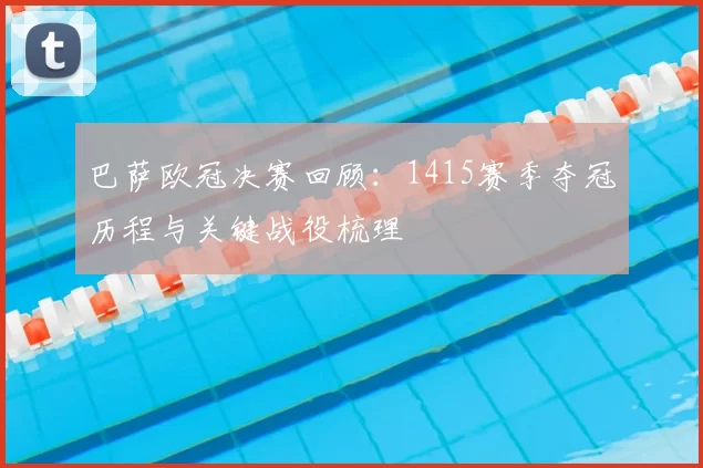 巴萨欧冠决赛回顾：1415赛季夺冠历程与关键战役梳理