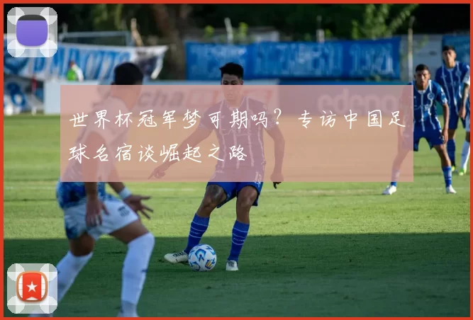 世界杯冠军梦可期吗？专访中国足球名宿谈崛起之路