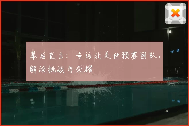幕后直击:专访北美世预赛团队,解读挑战与荣耀