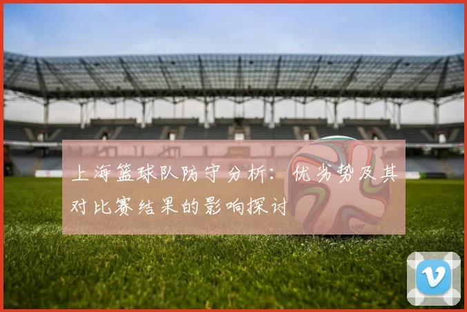 上海篮球队防守分析：优劣势及其对比赛结果的影响探讨