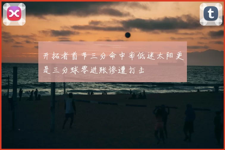 开拓者首节三分命中率低迷太阳更是三分球零进账惨遭打击